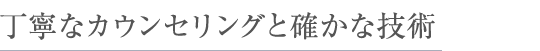 丁寧なカウンセリングと確かな技術
