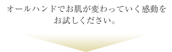 オールハンドでお肌が変わっていく感動をお試しください。