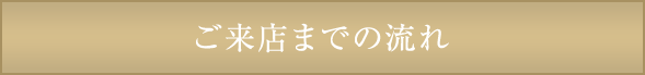 ご来店までの流れ