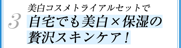 3.美白コスメトライアルセットで自宅でも美白×保湿の贅沢スキンケア！