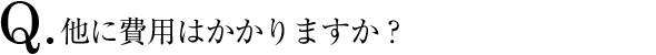 Q.他に費用はかかりますか？