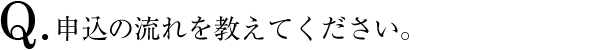 Q.申込の流れを教えてください。