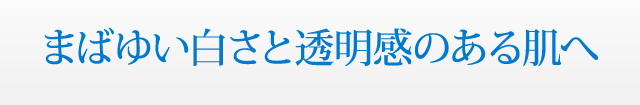 まばゆい白さと透明感のある肌へ