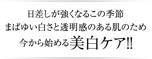 日差しが強くなるこの季節 まばゆい白さと透明感のある肌のため今から始める美白ケア！！