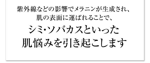 紫外線などの影響でメラニンが生成され、肌の表面に運ばれることで、シミ・ソバカスといった肌悩みを引き起こします