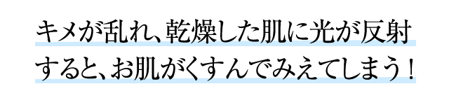 キメが乱れ、乾燥した肌に光が反射すると、お肌がくすんでみえてしまう！