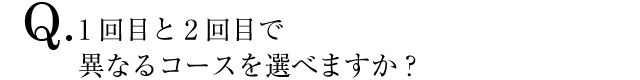 Q.1回目と2回目で異なるコースを選べますか？
