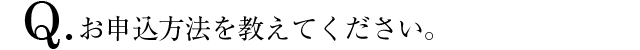 Q.お申込方法を教えてください。