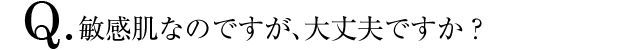 Q.敏感肌なのですが、大丈夫ですか？