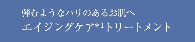 弾むようなハリのあるお肌へエイジングケア＊1トリートメント