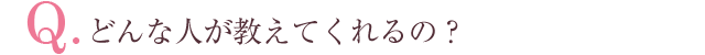 Q.どんな人が教えてくれるの？