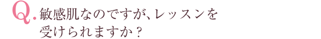 Q.敏感肌なのですが、レッスンを受けられますか？
