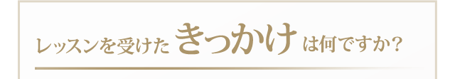 レッスンを受けたきっかけは何ですか