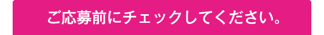 ご応募前にチェックしてください。