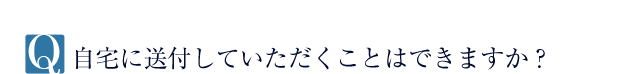 Q.自宅に送付していただくことはできますか？