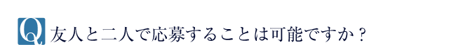 Q.友人と二人で応募することは可能ですか？